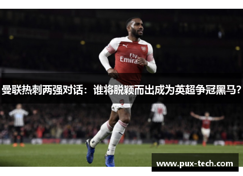 曼联热刺两强对话：谁将脱颖而出成为英超争冠黑马？