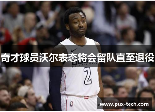 奇才球员沃尔表态将会留队直至退役