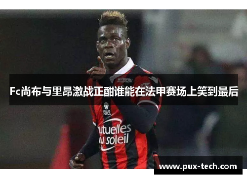 Fc尚布与里昂激战正酣谁能在法甲赛场上笑到最后