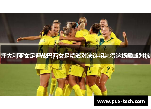 澳大利亚女足迎战巴西女足精彩对决谁将赢得这场巅峰对抗