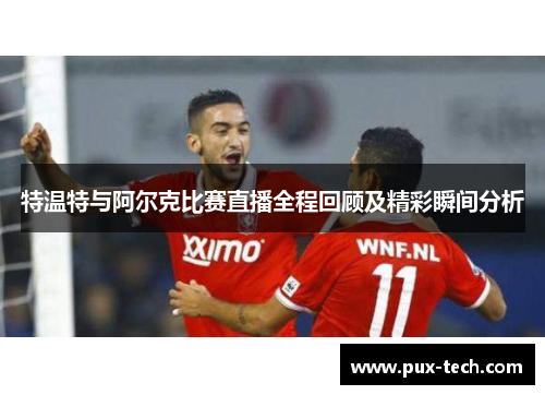 特温特与阿尔克比赛直播全程回顾及精彩瞬间分析