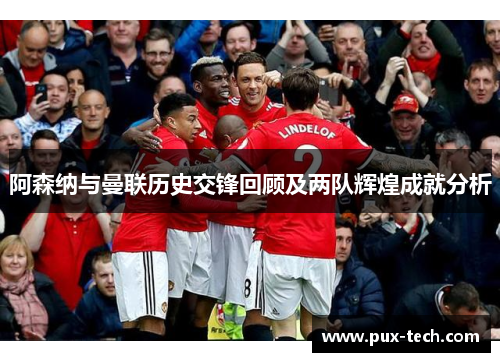 阿森纳与曼联历史交锋回顾及两队辉煌成就分析