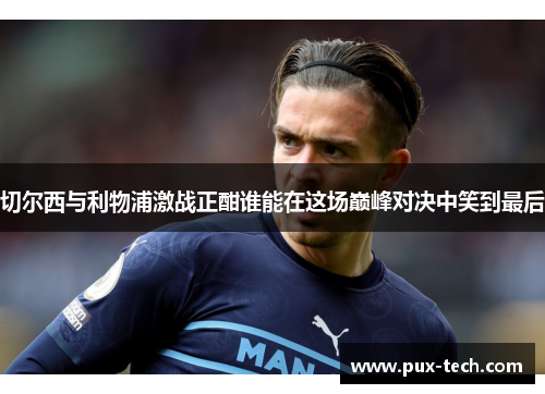 切尔西与利物浦激战正酣谁能在这场巅峰对决中笑到最后