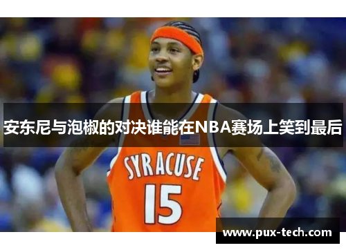安东尼与泡椒的对决谁能在NBA赛场上笑到最后