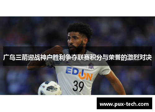 广岛三箭迎战神户胜利争夺联赛积分与荣誉的激烈对决